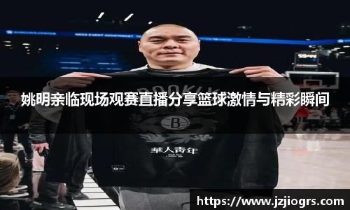 姚明亲临现场观赛直播分享篮球激情与精彩瞬间