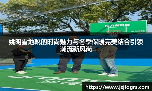 姚明雪地靴的时尚魅力与冬季保暖完美结合引领潮流新风尚