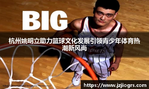 杭州姚明立助力篮球文化发展引领青少年体育热潮新风尚