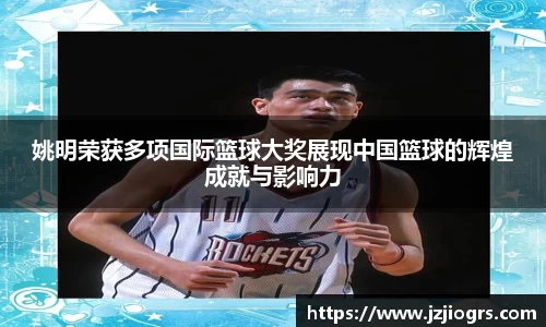 姚明荣获多项国际篮球大奖展现中国篮球的辉煌成就与影响力