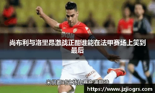 尚布利与洛里昂激战正酣谁能在法甲赛场上笑到最后