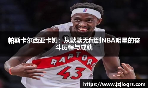 帕斯卡尔西亚卡姆：从默默无闻到NBA明星的奋斗历程与成就