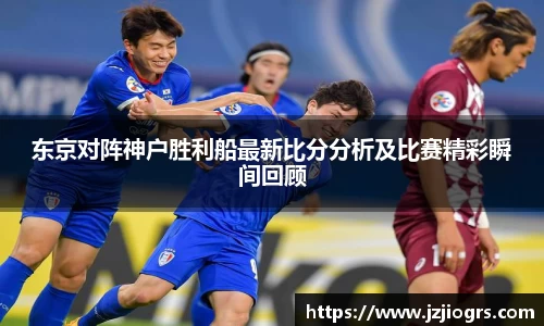 东京对阵神户胜利船最新比分分析及比赛精彩瞬间回顾