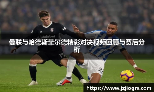曼联与哈德斯菲尔德精彩对决视频回顾与赛后分析