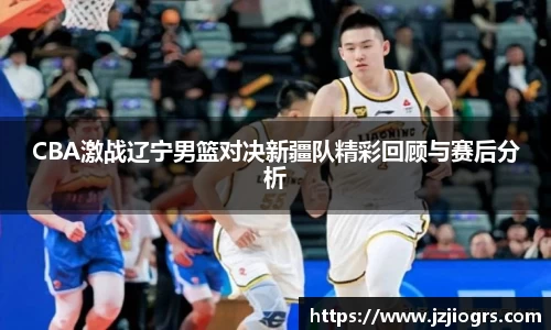 CBA激战辽宁男篮对决新疆队精彩回顾与赛后分析