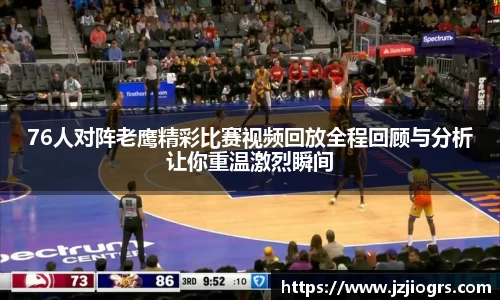 76人对阵老鹰精彩比赛视频回放全程回顾与分析让你重温激烈瞬间